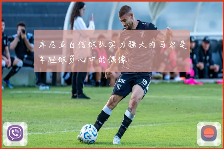 库尼亚自信球队实力强大内马尔是年轻球员心中的偶像