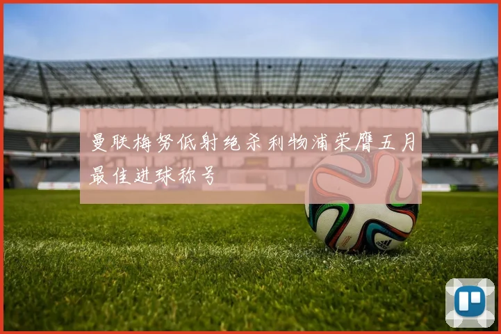 曼联梅努低射绝杀利物浦荣膺五月最佳进球称号