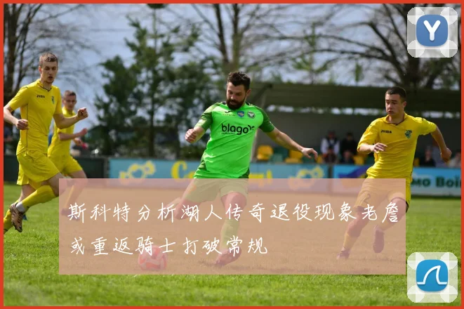 斯科特分析湖人传奇退役现象老詹或重返骑士打破常规