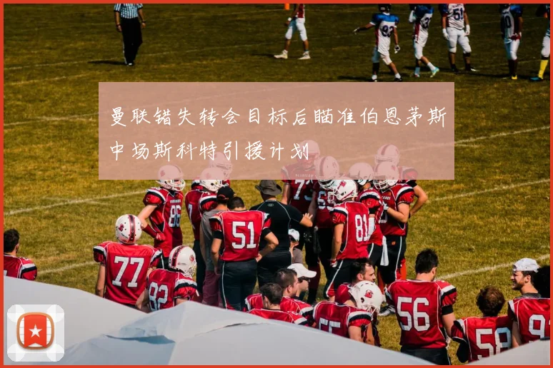 曼联错失转会目标后瞄准伯恩茅斯中场斯科特引援计划