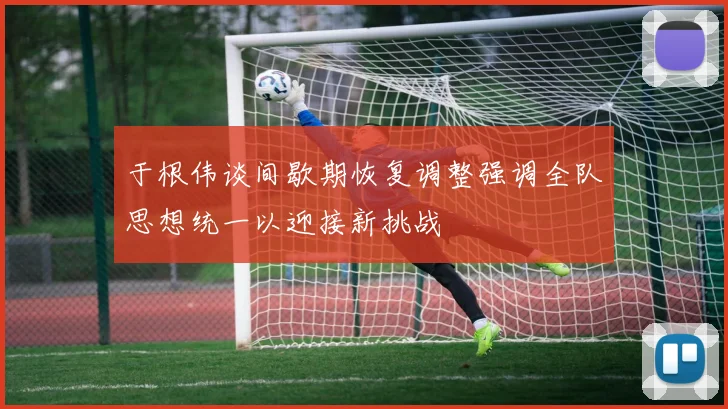 于根伟谈间歇期恢复调整强调全队思想统一以迎接新挑战