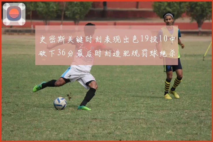 史密斯关键时刻表现出色19投10中砍下36分最后时刻造犯规罚球绝杀对手