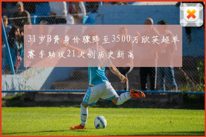 31岁B费身价骤降至3500万欧英超单赛季助攻21次创历史新高