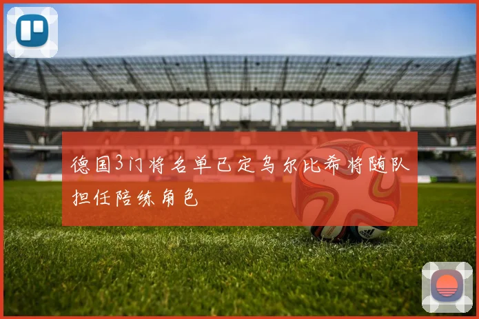 德国3门将名单已定乌尔比希将随队担任陪练角色