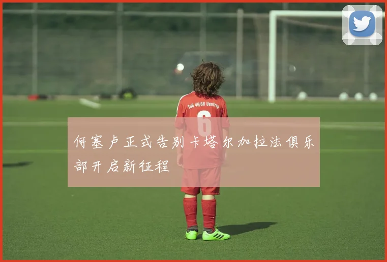 何塞卢正式告别卡塔尔加拉法俱乐部开启新征程