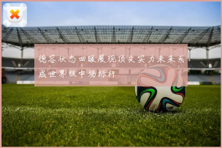 德容状态回暖展现顶尖实力未来或成世界级中场标杆