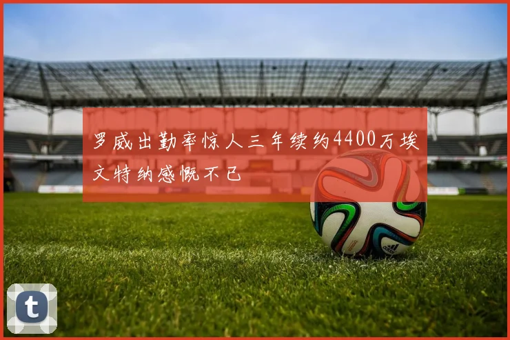 罗威出勤率惊人三年续约4400万埃文特纳感慨不已