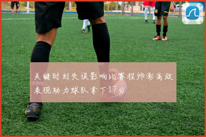关键时刻失误影响比赛程帅澎高效表现助力球队拿下17分