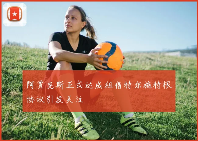阿贾克斯正式达成租借特尔施特根协议引发关注