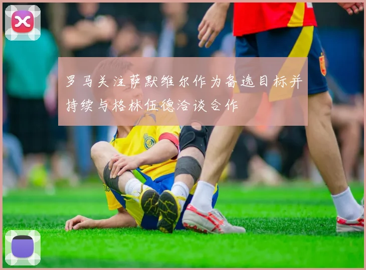 罗马关注萨默维尔作为备选目标并持续与格林伍德洽谈合作