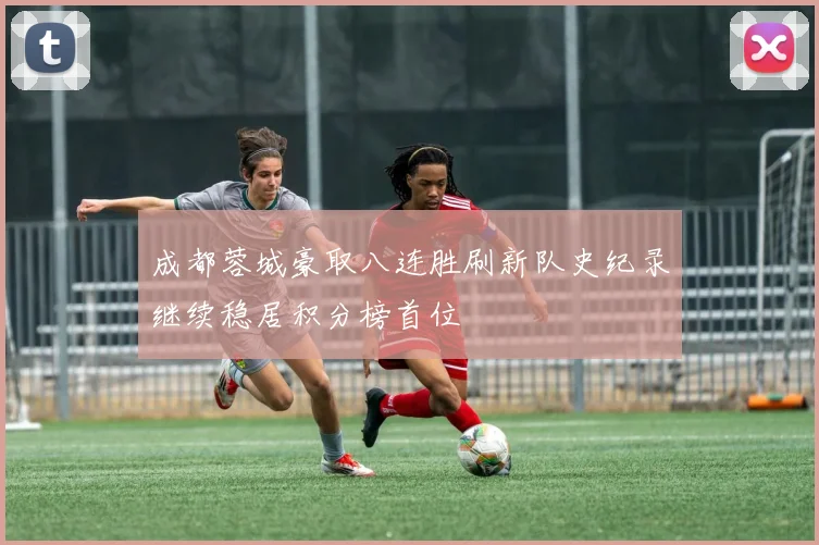 成都蓉城豪取八连胜刷新队史纪录继续稳居积分榜首位