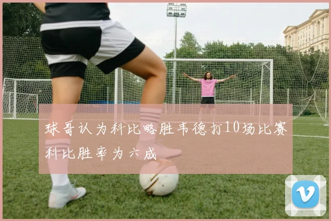 球哥认为科比略胜韦德打10场比赛科比胜率为六成