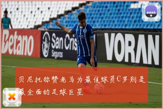 贝尼托称赞老马为最佳球员C罗则是最全面的足球巨星
