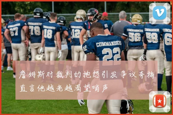 詹姆斯对裁判的抱怨引发争议夸梅直言他越老越渴望哨声
