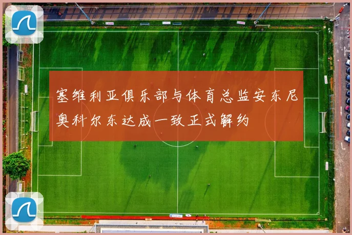 塞维利亚俱乐部与体育总监安东尼奥科尔东达成一致正式解约