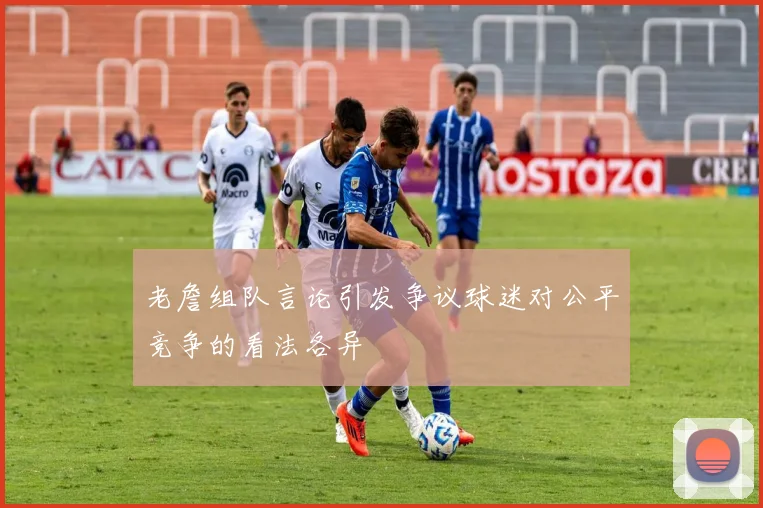 老詹组队言论引发争议球迷对公平竞争的看法各异