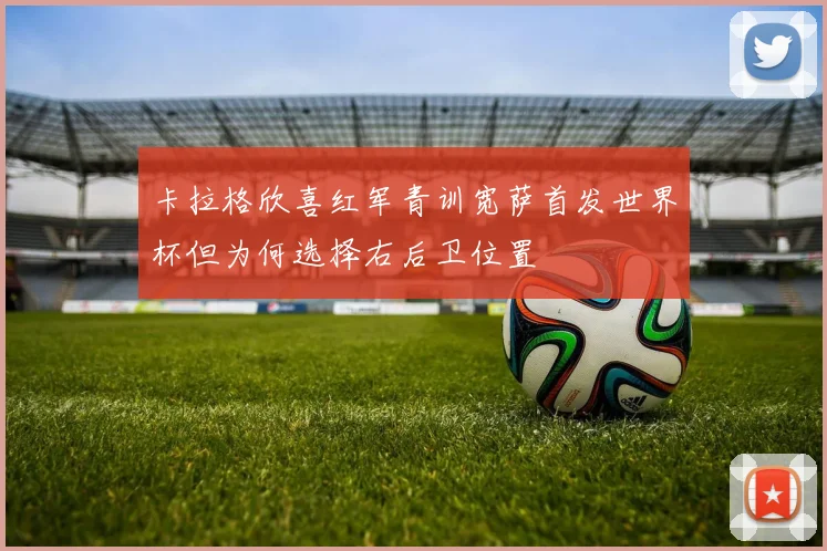 卡拉格欣喜红军青训宽萨首发世界杯但为何选择右后卫位置