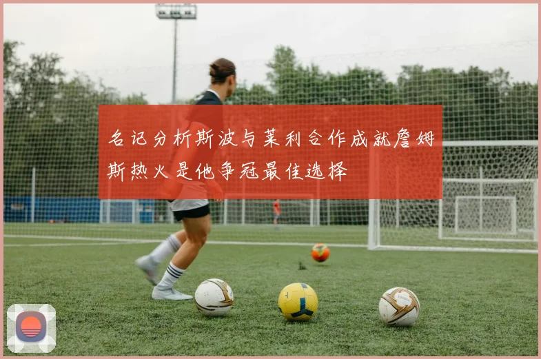 名记分析斯波与莱利合作成就詹姆斯热火是他争冠最佳选择
