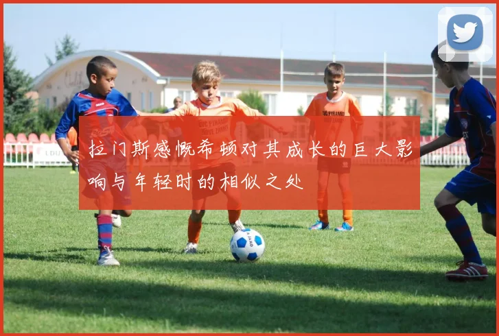 拉门斯感慨希顿对其成长的巨大影响与年轻时的相似之处