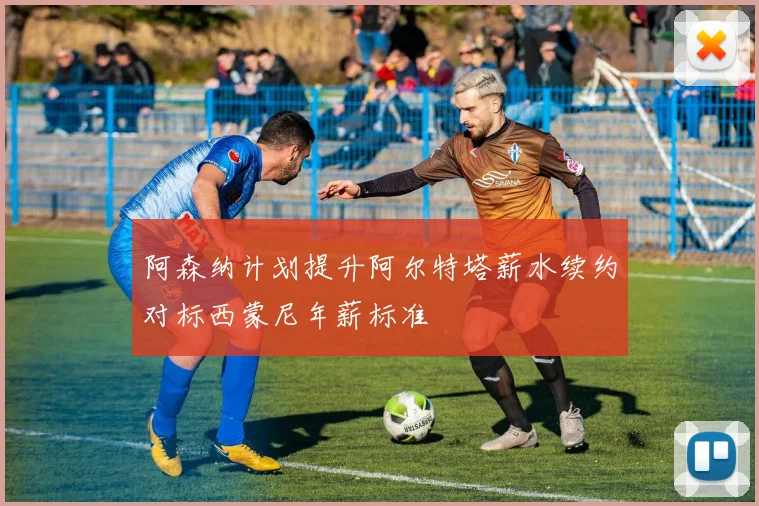 阿森纳计划提升阿尔特塔薪水续约对标西蒙尼年薪标准
