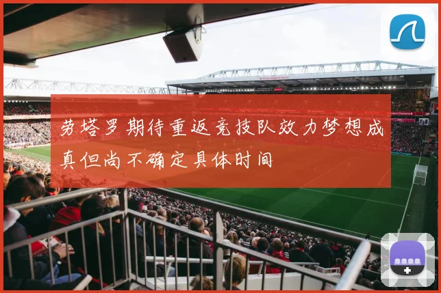 劳塔罗期待重返竞技队效力梦想成真但尚不确定具体时间