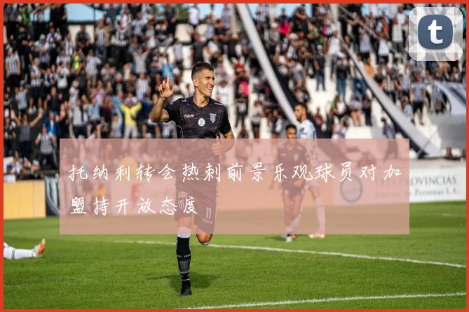 托纳利转会热刺前景乐观球员对加盟持开放态度