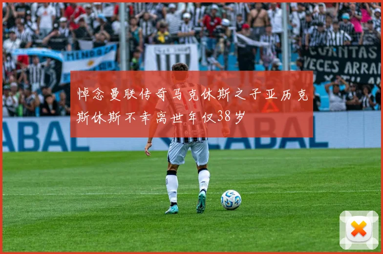 悼念曼联传奇马克休斯之子亚历克斯休斯不幸离世年仅38岁