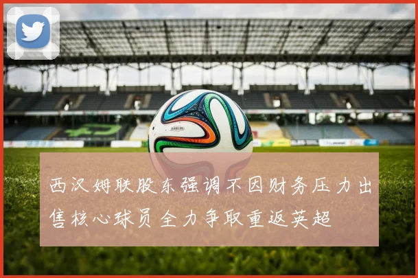 西汉姆联股东强调不因财务压力出售核心球员全力争取重返英超