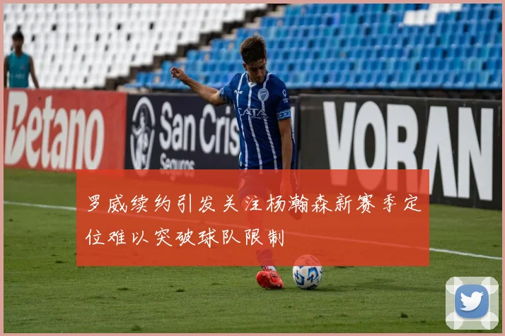 罗威续约引发关注杨瀚森新赛季定位难以突破球队限制