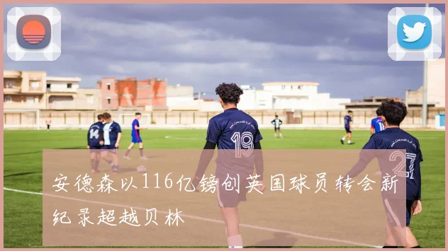 安德森以116亿镑创英国球员转会新纪录超越贝林