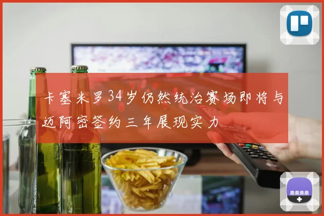 卡塞米罗34岁仍然统治赛场即将与迈阿密签约三年展现实力