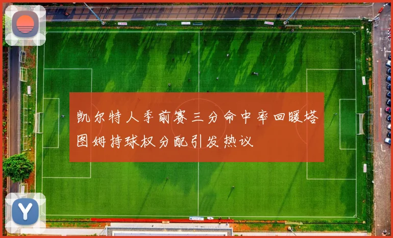 凯尔特人季前赛三分命中率回暖塔图姆持球权分配引发热议