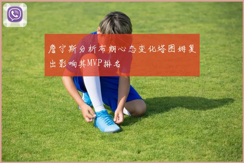 詹宁斯分析布朗心态变化塔图姆复出影响其MVP排名