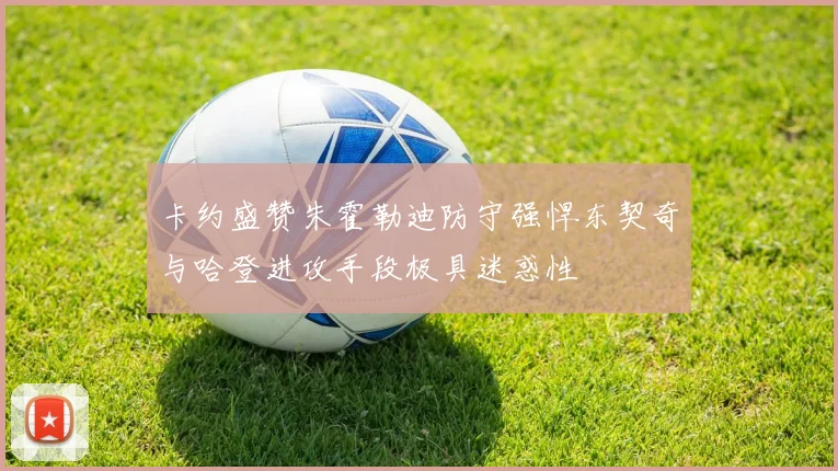 卡约盛赞朱霍勒迪防守强悍东契奇与哈登进攻手段极具迷惑性