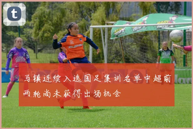 马镇连续入选国足集训名单中超前两轮尚未获得出场机会